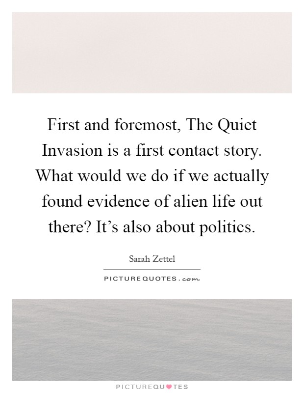 First and foremost, The Quiet Invasion is a first contact story. What would we do if we actually found evidence of alien life out there? It's also about politics Picture Quote #1