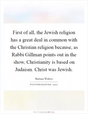 First of all, the Jewish religion has a great deal in common with the Christian religion because, as Rabbi Gillman points out in the show, Christianity is based on Judaism. Christ was Jewish Picture Quote #1