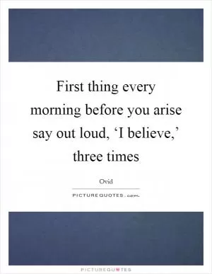 First thing every morning before you arise say out loud, ‘I believe,’ three times Picture Quote #1