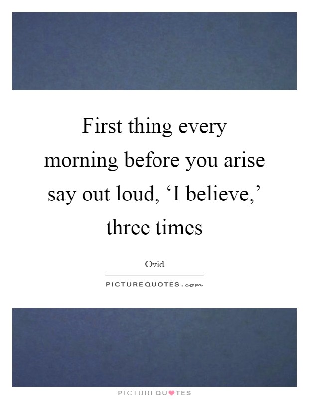 First thing every morning before you arise say out loud, ‘I believe,' three times Picture Quote #1