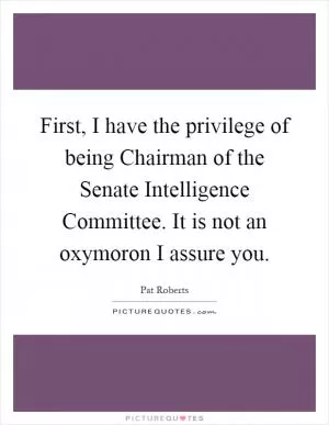 First, I have the privilege of being Chairman of the Senate Intelligence Committee. It is not an oxymoron I assure you Picture Quote #1