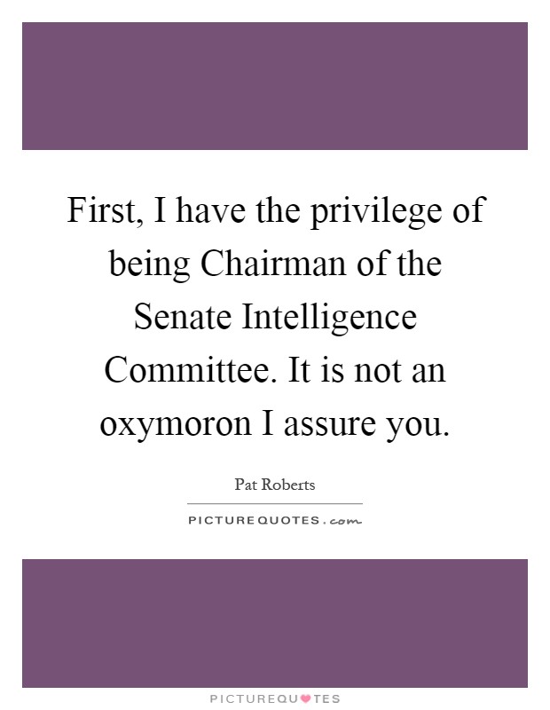 First, I have the privilege of being Chairman of the Senate Intelligence Committee. It is not an oxymoron I assure you Picture Quote #1