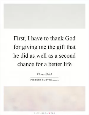 First, I have to thank God for giving me the gift that he did as well as a second chance for a better life Picture Quote #1