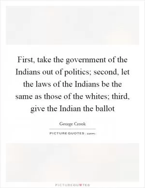 First, take the government of the Indians out of politics; second, let the laws of the Indians be the same as those of the whites; third, give the Indian the ballot Picture Quote #1