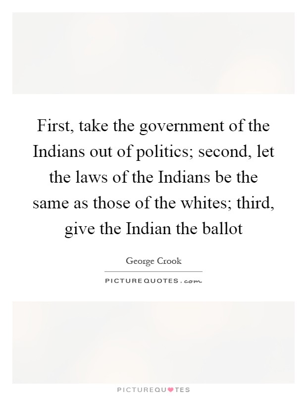 First, take the government of the Indians out of politics; second, let the laws of the Indians be the same as those of the whites; third, give the Indian the ballot Picture Quote #1