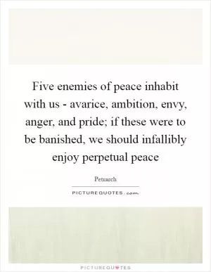 Five enemies of peace inhabit with us - avarice, ambition, envy, anger, and pride; if these were to be banished, we should infallibly enjoy perpetual peace Picture Quote #1