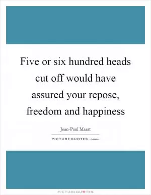 Five or six hundred heads cut off would have assured your repose, freedom and happiness Picture Quote #1