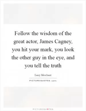 Follow the wisdom of the great actor, James Cagney, you hit your mark, you look the other guy in the eye, and you tell the truth Picture Quote #1