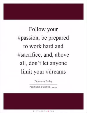 Follow your #passion, be prepared to work hard and #sacrifice, and, above all, don’t let anyone limit your #dreams Picture Quote #1