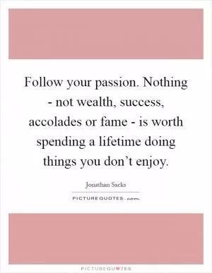 Follow your passion. Nothing - not wealth, success, accolades or fame - is worth spending a lifetime doing things you don’t enjoy Picture Quote #1