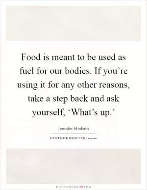 Food is meant to be used as fuel for our bodies. If you’re using it for any other reasons, take a step back and ask yourself, ‘What’s up.’ Picture Quote #1