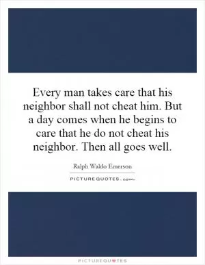 Every man takes care that his neighbor shall not cheat him. But a day comes when he begins to care that he do not cheat his neighbor. Then all goes well Picture Quote #1