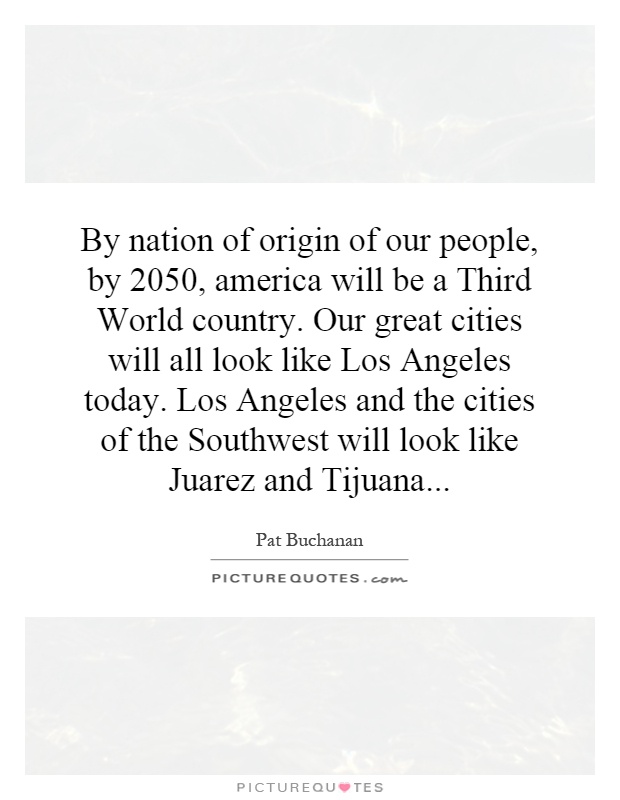By nation of origin of our people, by 2050, america will be a Third World country. Our great cities will all look like Los Angeles today. Los Angeles and the cities of the Southwest will look like Juarez and Tijuana Picture Quote #1