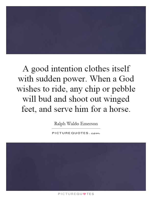 A good intention clothes itself with sudden power. When a God wishes to ride, any chip or pebble will bud and shoot out winged feet, and serve him for a horse Picture Quote #1