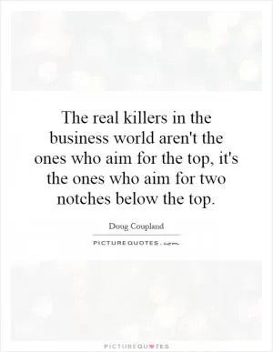The real killers in the business world aren't the ones who aim for the top, it's the ones who aim for two notches below the top Picture Quote #1