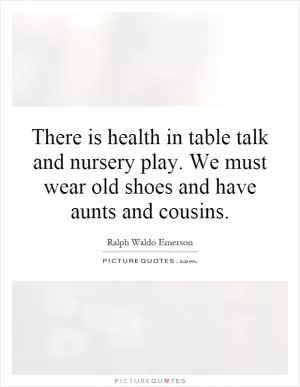 There is health in table talk and nursery play. We must wear old shoes and have aunts and cousins Picture Quote #1