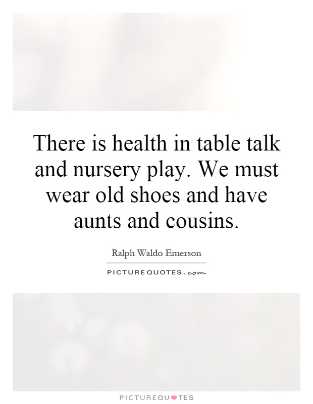 There is health in table talk and nursery play. We must wear old shoes and have aunts and cousins Picture Quote #1