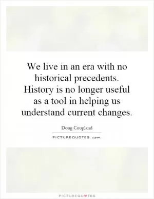 We live in an era with no historical precedents. History is no longer useful as a tool in helping us understand current changes Picture Quote #1