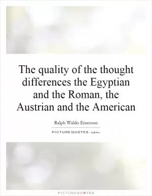 The quality of the thought differences the Egyptian and the Roman, the Austrian and the American Picture Quote #1