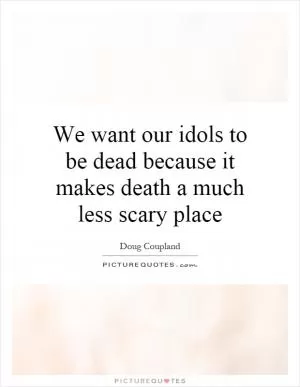 We want our idols to be dead because it makes death a much less scary place Picture Quote #1