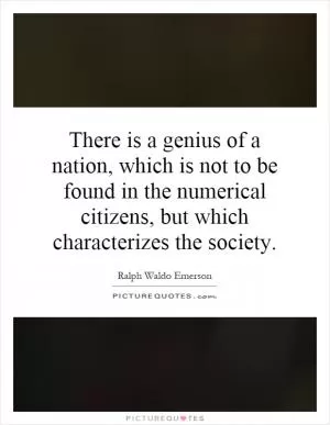 There is a genius of a nation, which is not to be found in the numerical citizens, but which characterizes the society Picture Quote #1