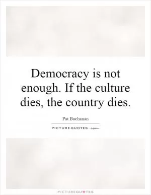 Democracy is not enough. If the culture dies, the country dies Picture Quote #1