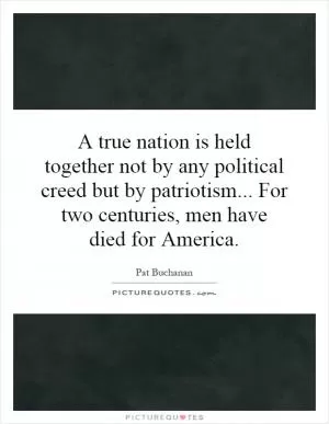 A true nation is held together not by any political creed but by patriotism... For two centuries, men have died for America Picture Quote #1