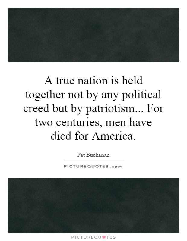 A true nation is held together not by any political creed but by patriotism... For two centuries, men have died for America Picture Quote #1