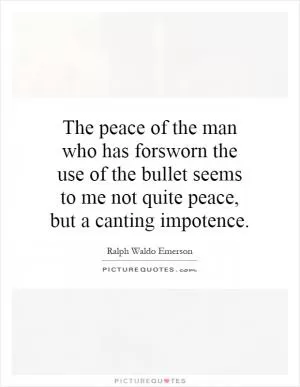 The peace of the man who has forsworn the use of the bullet seems to me not quite peace, but a canting impotence Picture Quote #1