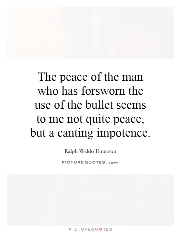 The peace of the man who has forsworn the use of the bullet seems to me not quite peace, but a canting impotence Picture Quote #1