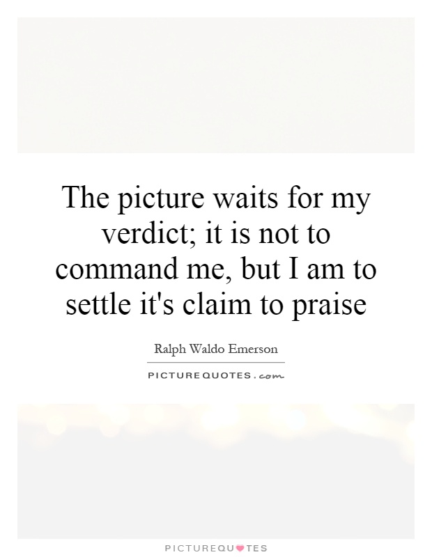 The picture waits for my verdict; it is not to command me, but I am to settle it's claim to praise Picture Quote #1