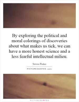 By exploring the political and moral colorings of discoveries about what makes us tick, we can have a more honest science and a less fearful intellectual milieu Picture Quote #1
