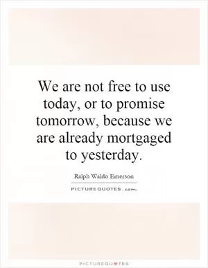 We are not free to use today, or to promise tomorrow, because we are already mortgaged to yesterday Picture Quote #1