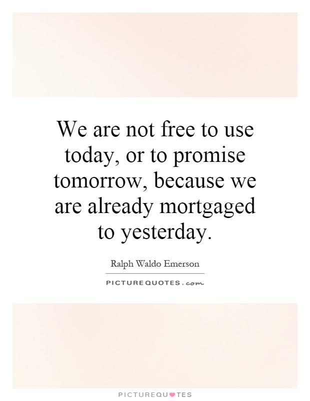 We are not free to use today, or to promise tomorrow, because we are already mortgaged to yesterday Picture Quote #1