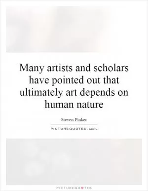 Many artists and scholars have pointed out that ultimately art depends on human nature Picture Quote #1