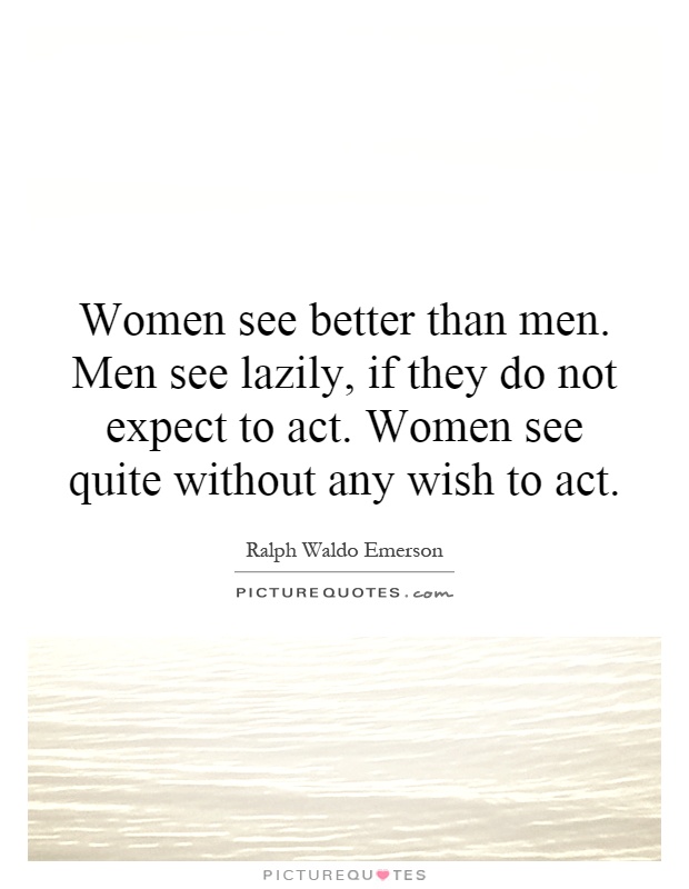 Women see better than men. Men see lazily, if they do not expect to act. Women see quite without any wish to act Picture Quote #1