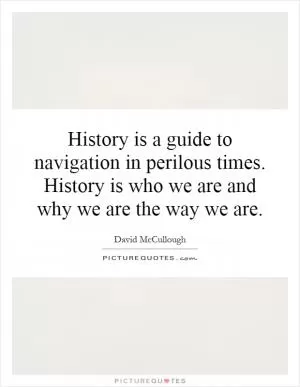 History is a guide to navigation in perilous times. History is who we are and why we are the way we are Picture Quote #1