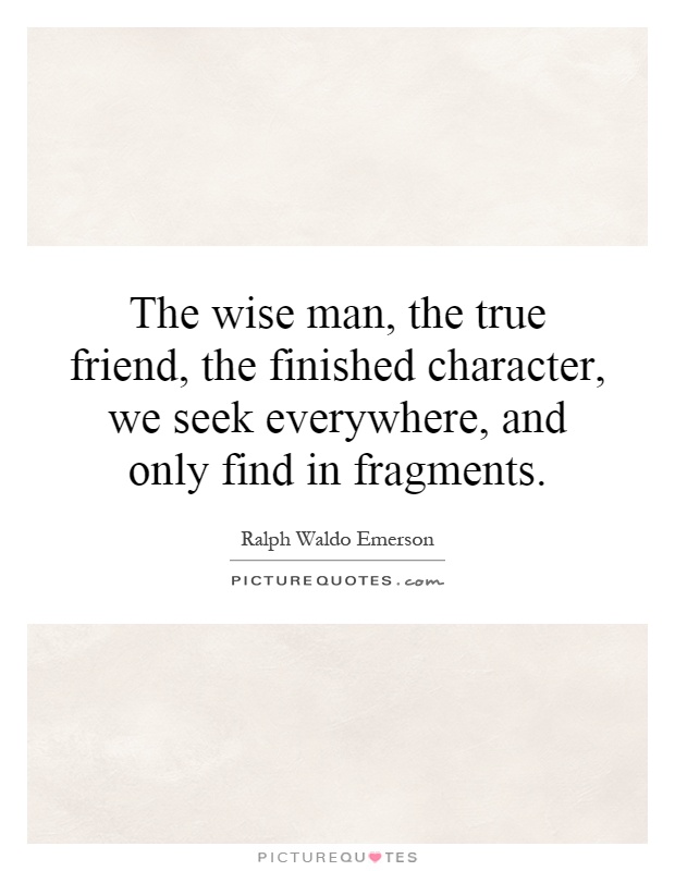 The wise man, the true friend, the finished character, we seek everywhere, and only find in fragments Picture Quote #1