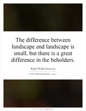 The difference between landscape and landscape is small, but there is a great difference in the beholders Picture Quote #1