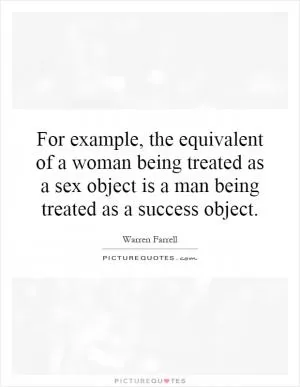 For example, the equivalent of a woman being treated as a sex object is a man being treated as a success object Picture Quote #1