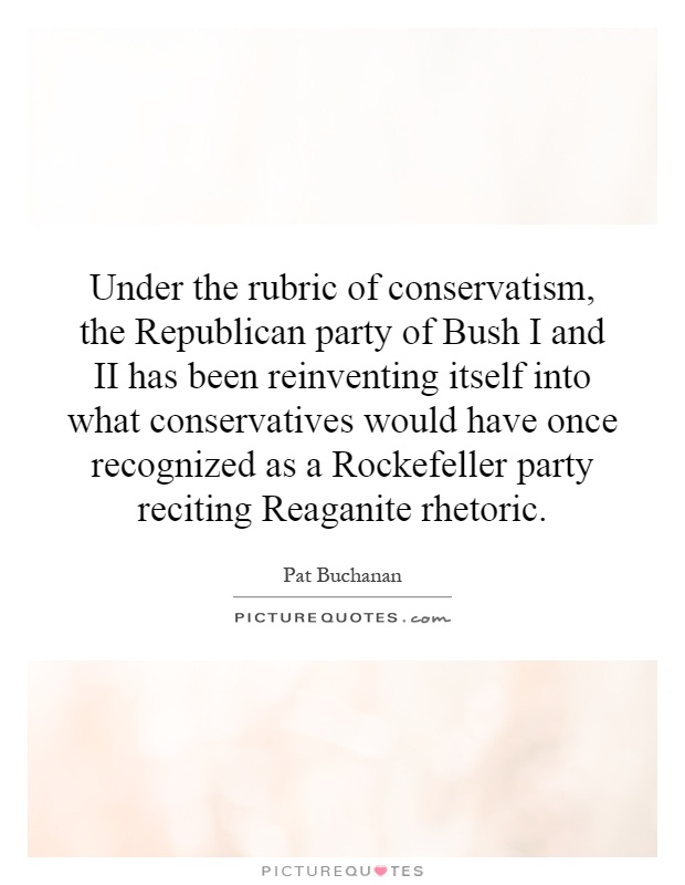 Under the rubric of conservatism, the Republican party of Bush I and II has been reinventing itself into what conservatives would have once recognized as a Rockefeller party reciting Reaganite rhetoric Picture Quote #1