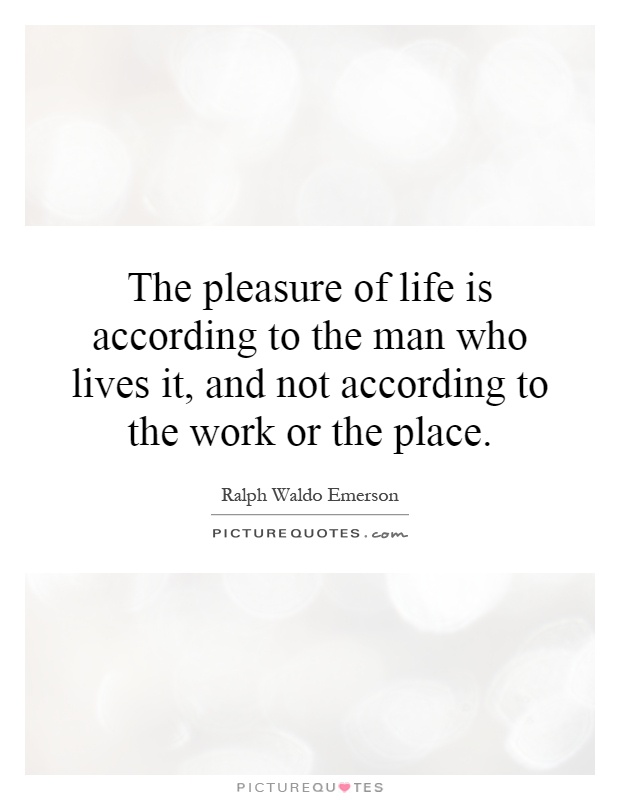 The pleasure of life is according to the man who lives it, and not according to the work or the place Picture Quote #1