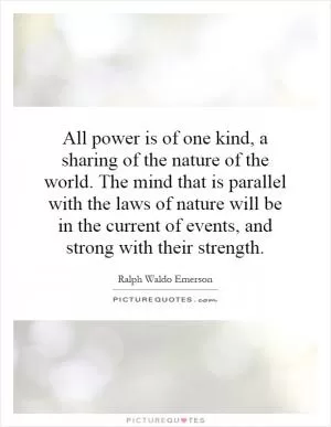 All power is of one kind, a sharing of the nature of the world. The mind that is parallel with the laws of nature will be in the current of events, and strong with their strength Picture Quote #1