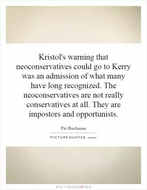 Kristol's warning that neoconservatives could go to Kerry was an admission of what many have long recognized. The neoconservatives are not really conservatives at all. They are impostors and opportunists Picture Quote #1