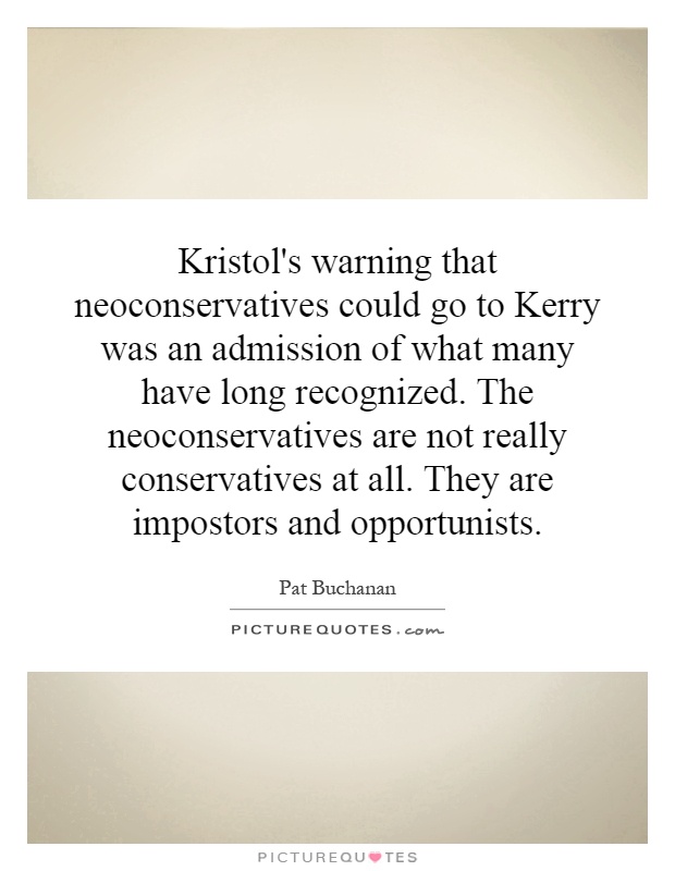 Kristol's warning that neoconservatives could go to Kerry was an admission of what many have long recognized. The neoconservatives are not really conservatives at all. They are impostors and opportunists Picture Quote #1