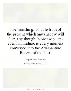 The vanishing, volatile froth of the present which any shadow will alter, any thought blow away, any event annihilate, is every moment converted into the Adamantine Record of the Past Picture Quote #1