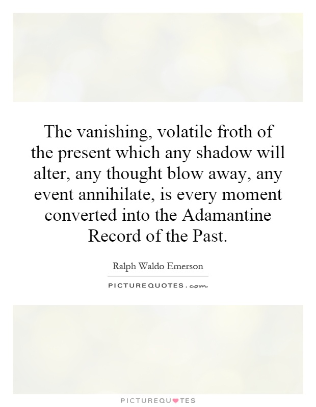 The vanishing, volatile froth of the present which any shadow will alter, any thought blow away, any event annihilate, is every moment converted into the Adamantine Record of the Past Picture Quote #1