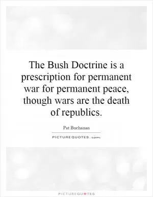 The Bush Doctrine is a prescription for permanent war for permanent peace, though wars are the death of republics Picture Quote #1