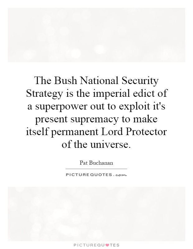 The Bush National Security Strategy is the imperial edict of a superpower out to exploit it's present supremacy to make itself permanent Lord Protector of the universe Picture Quote #1