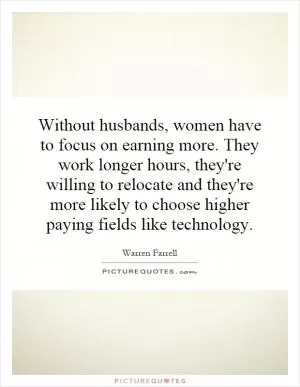 Without husbands, women have to focus on earning more. They work longer hours, they're willing to relocate and they're more likely to choose higher paying fields like technology Picture Quote #1